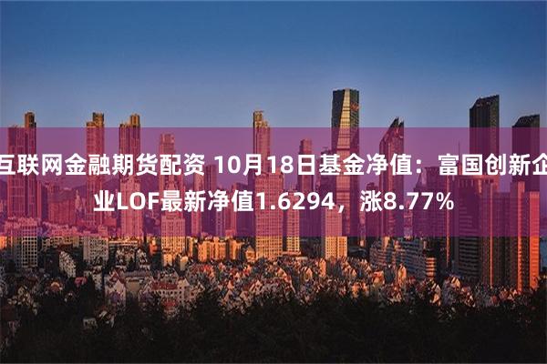 互联网金融期货配资 10月18日基金净值：富国创新企业LOF最新净值1.6294，涨8.77%