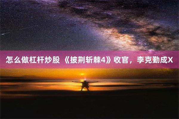 怎么做杠杆炒股 《披荆斩棘4》收官，李克勤成X