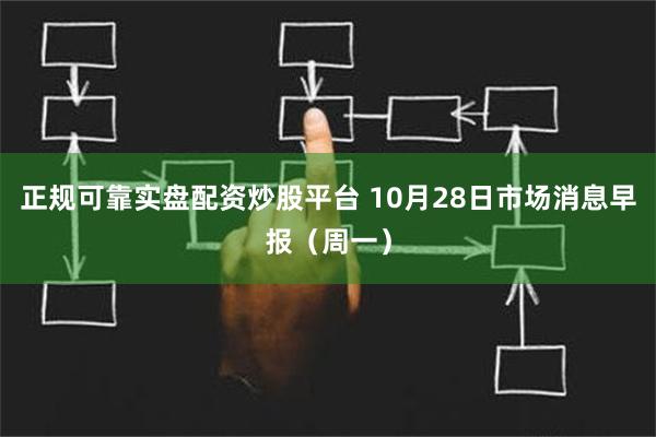 正规可靠实盘配资炒股平台 10月28日市场消息早报（周一）