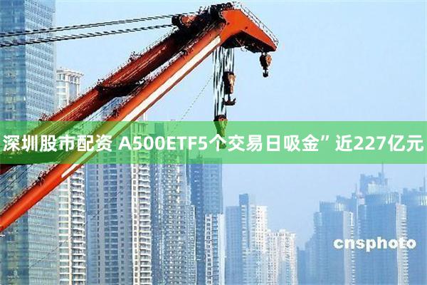 深圳股市配资 A500ETF5个交易日吸金”近227亿元