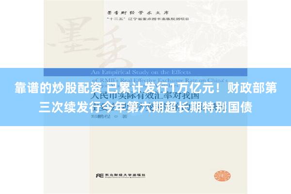 靠谱的炒股配资 已累计发行1万亿元！财政部第三次续发行今年第六期超长期特别国债