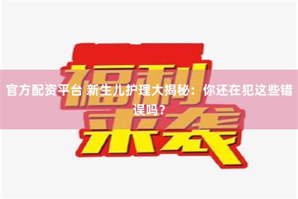 官方配资平台 新生儿护理大揭秘：你还在犯这些错误吗？