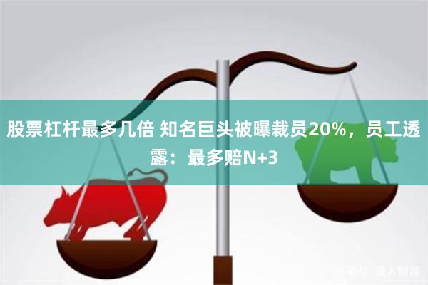 股票杠杆最多几倍 知名巨头被曝裁员20%，员工透露：最多赔N+3