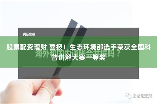 股票配资理财 喜报！生态环境部选手荣获全国科普讲解大赛一等奖