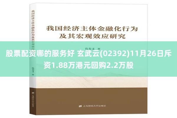 股票配资哪的服务好 玄武云(02392)11月26日斥资1.88万港元回购2.2万股