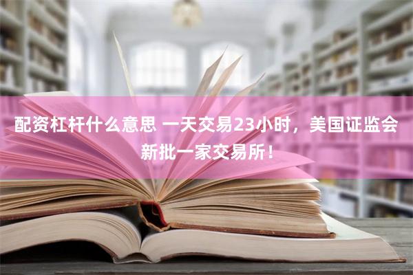 配资杠杆什么意思 一天交易23小时，美国证监会新批一家交易所！