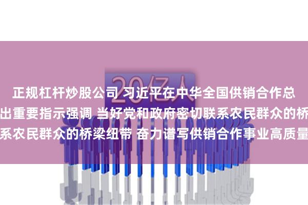 正规杠杆炒股公司 习近平在中华全国供销合作总社成立70周年之际作出重要指示强调 当好党和政府密切联系农民群众的桥梁纽带 奋力谱写供销合作事业高质量发展新篇章