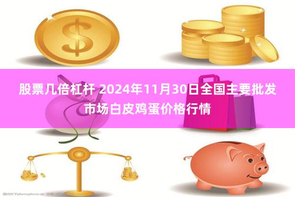 股票几倍杠杆 2024年11月30日全国主要批发市场白皮鸡蛋价格行情