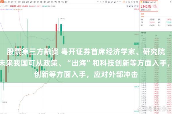 股票第三方融资 粤开证券首席经济学家、研究院院长罗志恒：未来我国可从政策、“出海”和科技创新等方面入手，应对外部冲击