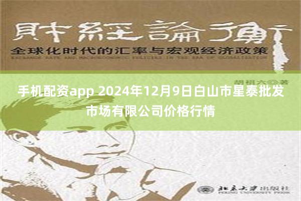 手机配资app 2024年12月9日白山市星泰批发市场有限公司价格行情