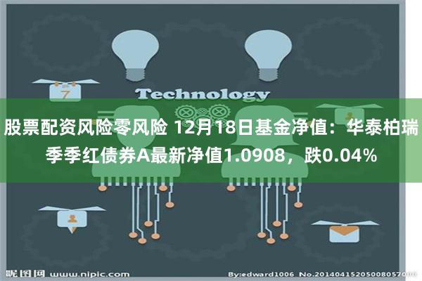 股票配资风险零风险 12月18日基金净值：华泰柏瑞季季红债券A最新净值1.0908，跌0.04%