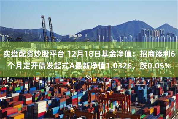 实盘配资炒股平台 12月18日基金净值：招商添利6个月定开债发起式A最新净值1.0326，跌0.05%