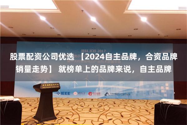 股票配资公司优选 【2024自主品牌，合资品牌销量走势】 就榜单上的品牌来说，自主品牌