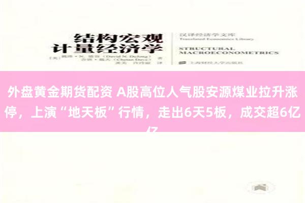 外盘黄金期货配资 A股高位人气股安源煤业拉升涨停，上演“地天板”行情，走出6天5板，成交超6亿