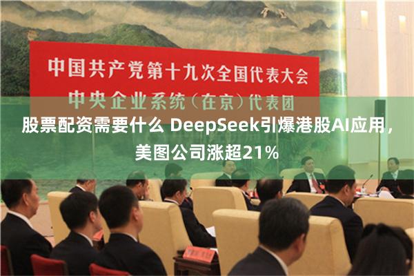 股票配资需要什么 DeepSeek引爆港股AI应用，美图公司涨超21%