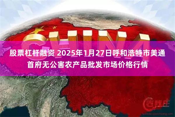 股票杠杆融资 2025年1月27日呼和浩特市美通首府无公害农产品批发市场价格行情