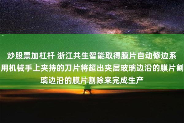 炒股票加杠杆 浙江共生智能取得膜片自动修边系统专利，能利用机械手上夹持的刀片将超出夹层玻璃边沿的膜片割除来完成生产