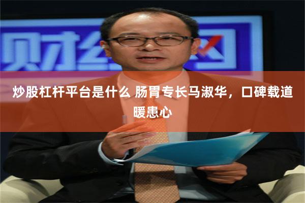 炒股杠杆平台是什么 肠胃专长马淑华，口碑载道暖患心