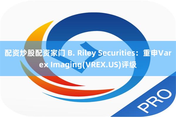 配资炒股配资家门 B. Riley Securities：重申Varex Imaging(VREX.US)评级