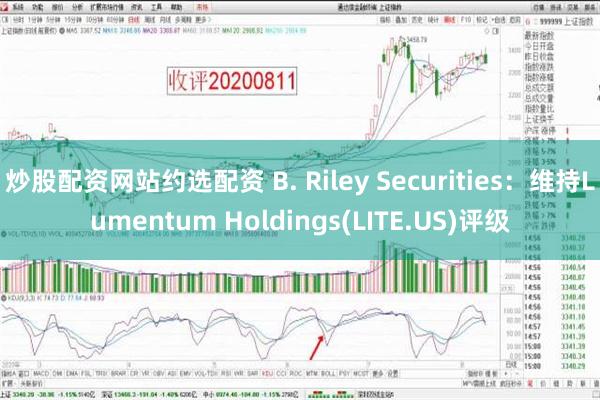 炒股配资网站约选配资 B. Riley Securities：维持Lumentum Holdings(LITE.US)评级