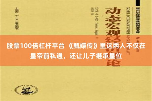 股票100倍杠杆平台 《甄嬛传》里这两人不仅在皇帝前私通，还让儿子继承皇位