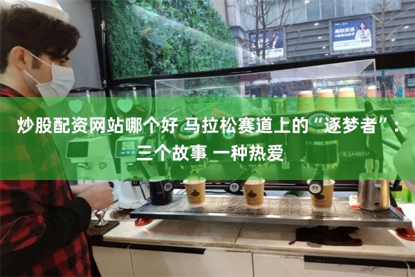 炒股配资网站哪个好 马拉松赛道上的“逐梦者”： 三个故事 一种热爱