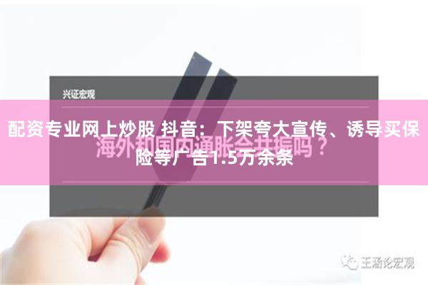 配资专业网上炒股 抖音：下架夸大宣传、诱导买保险等广告1.5万余条