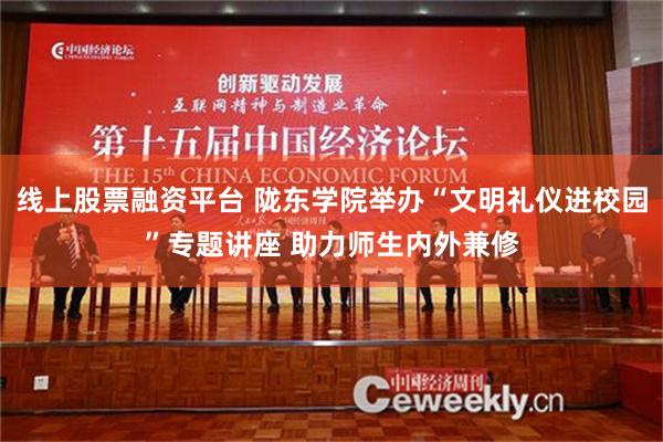 线上股票融资平台 陇东学院举办“文明礼仪进校园”专题讲座 助力师生内外兼修